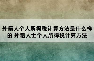 外籍人个人所得税计算方法是什么样的 外籍人士个人所得税计算方法